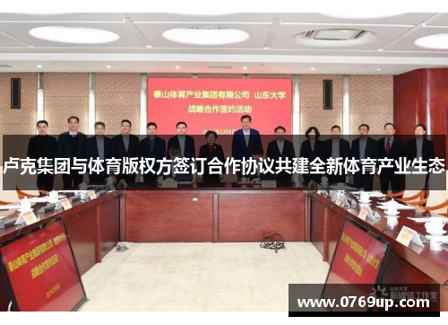 卢克集团与体育版权方签订合作协议共建全新体育产业生态