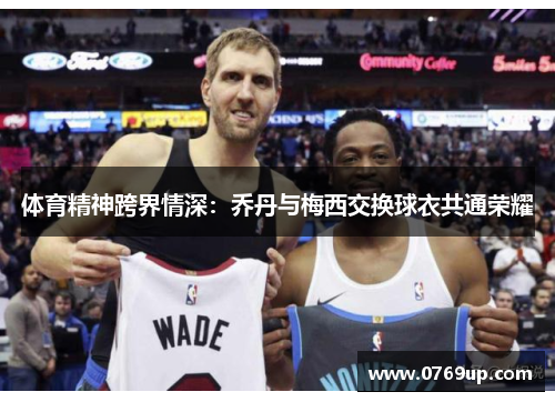 体育精神跨界情深：乔丹与梅西交换球衣共通荣耀