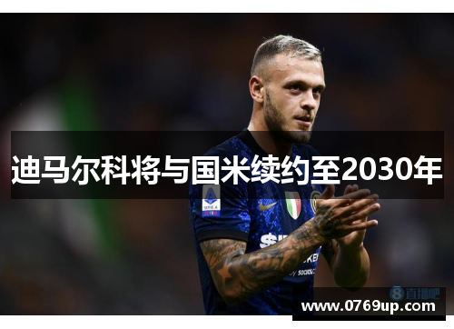 迪马尔科将与国米续约至2030年